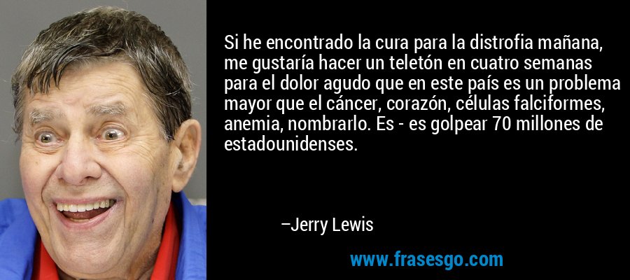 Si he encontrado la cura para la distrofia mañana, me gustaría hacer un teletón en cuatro semanas para el dolor agudo que en este país es un problema mayor que el cáncer, corazón, células falciformes, anemia, nombrarlo. Es - es golpear 70 millones de estadounidenses. – Jerry Lewis