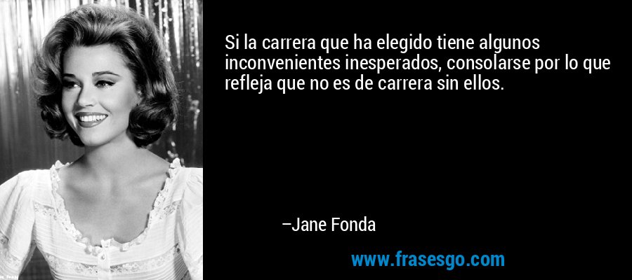 Si la carrera que ha elegido tiene algunos inconvenientes inesperados, consolarse por lo que refleja que no es de carrera sin ellos. – Jane Fonda