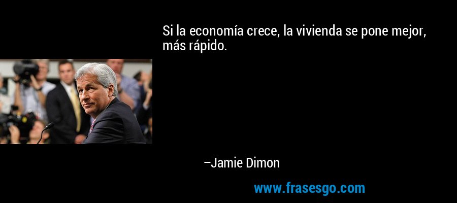 Si la economía crece, la vivienda se pone mejor, más rápido. – Jamie Dimon