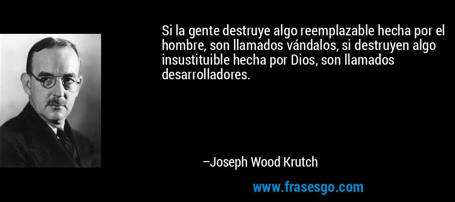 Si la gente destruye algo reemplazable hecha por el hombre, son llamados vándalos, si destruyen algo insustituible hecha por Dios, son llamados desarrolladores. – Joseph Wood Krutch