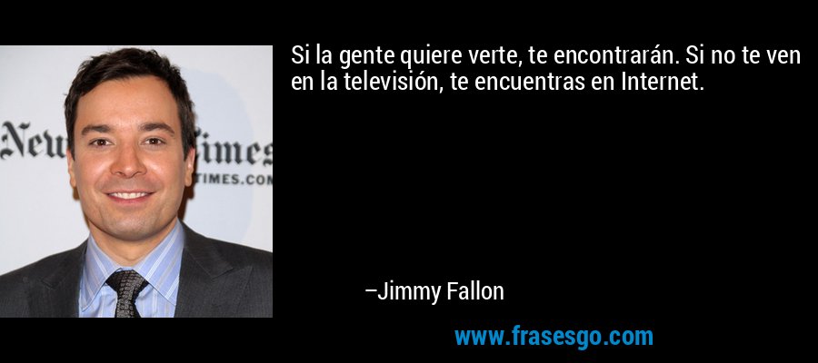 Si la gente quiere verte, te encontrarán. Si no te ven en la televisión, te encuentras en Internet. – Jimmy Fallon