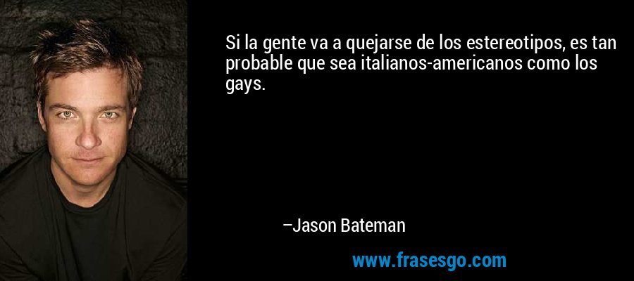 Si la gente va a quejarse de los estereotipos, es tan probable que sea italianos-americanos como los gays. – Jason Bateman