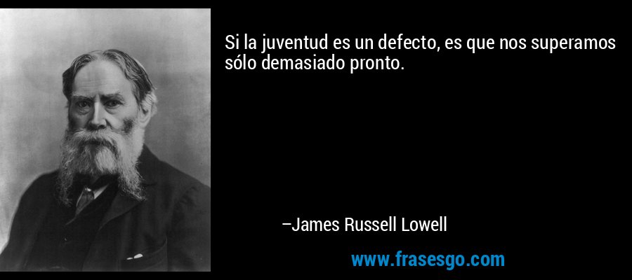 Si la juventud es un defecto, es que nos superamos sólo demasiado pronto. – James Russell Lowell