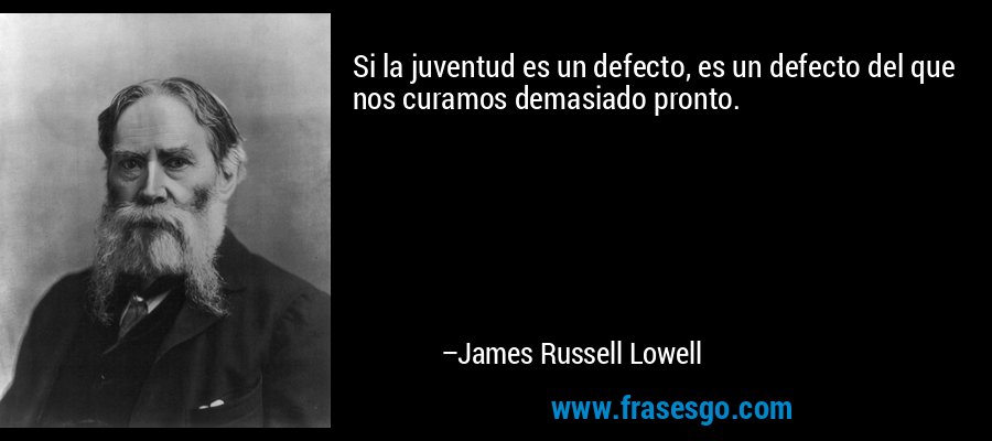 Si la juventud es un defecto, es un defecto del que nos curamos demasiado pronto. – James Russell Lowell