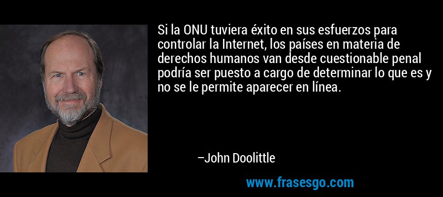Si la ONU tuviera éxito en sus esfuerzos para controlar la Internet, los países en materia de derechos humanos van desde cuestionable penal podría ser puesto a cargo de determinar lo que es y no se le permite aparecer en línea. – John Doolittle