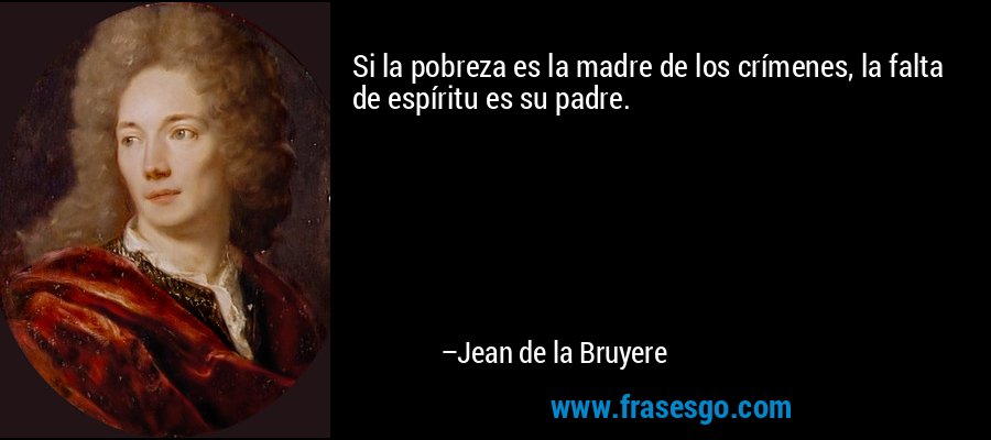 Si la pobreza es la madre de los crímenes, la falta de espíritu es su padre. – Jean de la Bruyere