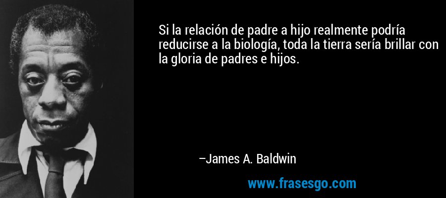 Si la relación de padre a hijo realmente podría reducirse a la biología, toda la tierra sería brillar con la gloria de padres e hijos. – James A. Baldwin