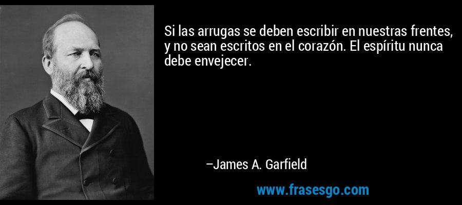 Si las arrugas se deben escribir en nuestras frentes, y no sean escritos en el corazón. El espíritu nunca debe envejecer. – James A. Garfield