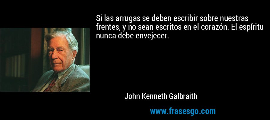 Si las arrugas se deben escribir sobre nuestras frentes, y no sean escritos en el corazón. El espíritu nunca debe envejecer. – John Kenneth Galbraith
