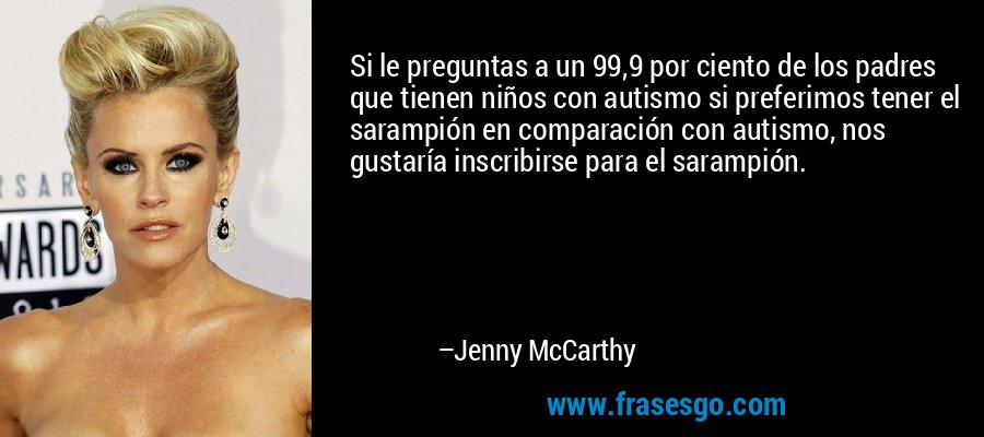 Si le preguntas a un 99,9 por ciento de los padres que tienen niños con autismo si preferimos tener el sarampión en comparación con autismo, nos gustaría inscribirse para el sarampión. – Jenny McCarthy