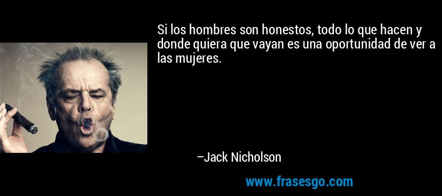 Si los hombres son honestos, todo lo que hacen y donde quiera que vayan es una oportunidad de ver a las mujeres. – Jack Nicholson