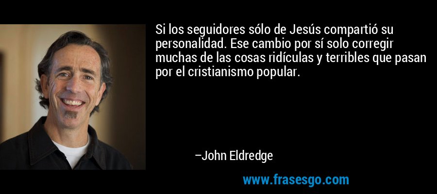 Si los seguidores sólo de Jesús compartió su personalidad. Ese cambio por sí solo corregir muchas de las cosas ridículas y terribles que pasan por el cristianismo popular. – John Eldredge