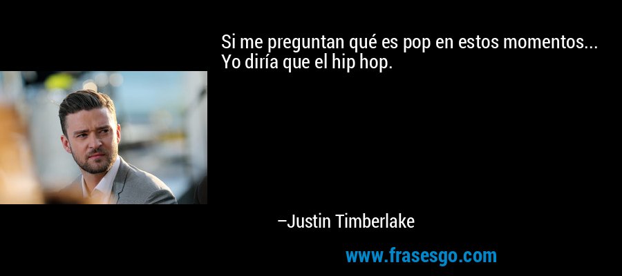 Si me preguntan qué es pop en estos momentos... Yo diría que el hip hop. – Justin Timberlake