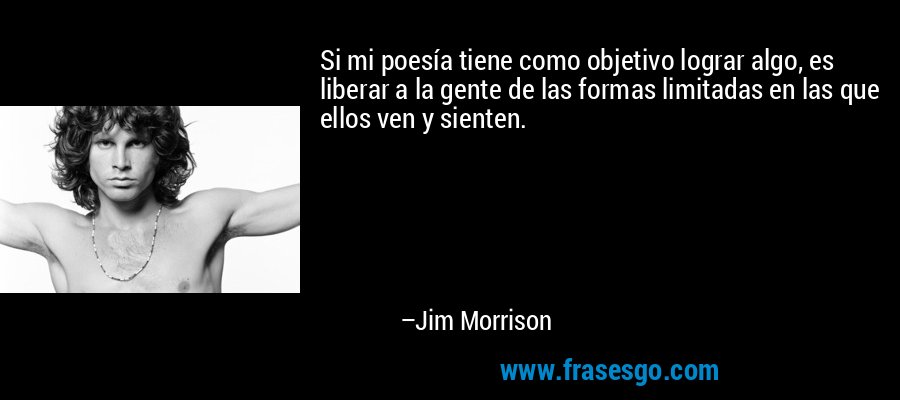 Si mi poesía tiene como objetivo lograr algo, es liberar a la gente de las formas limitadas en las que ellos ven y sienten. – Jim Morrison