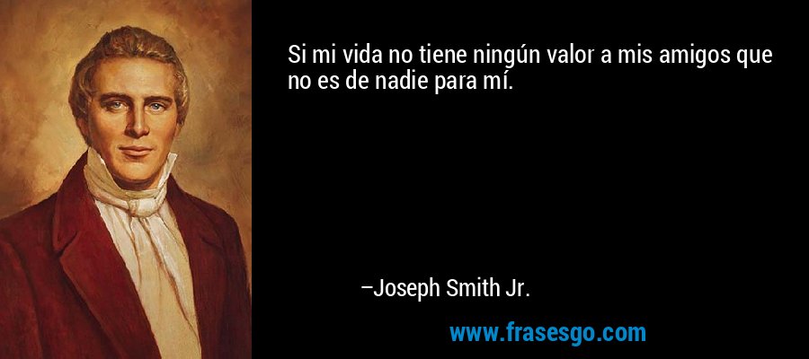 Si mi vida no tiene ningún valor a mis amigos que no es de nadie para mí. – Joseph Smith Jr.