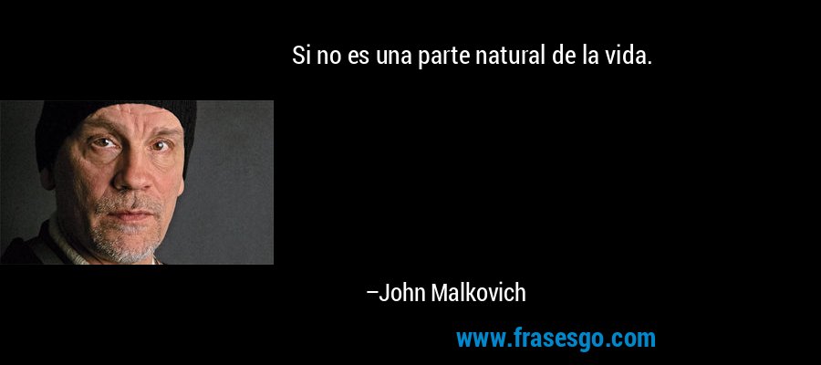 Si no es una parte natural de la vida. – John Malkovich