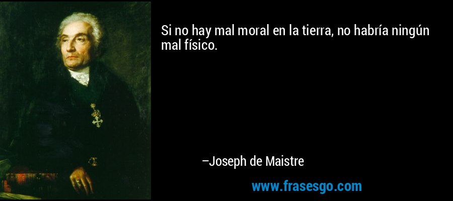 Si no hay mal moral en la tierra, no habría ningún mal físico. – Joseph de Maistre