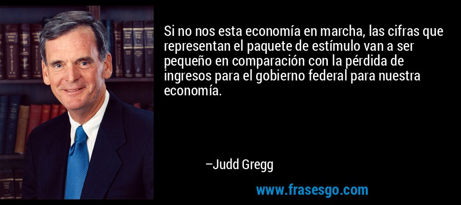 Si no nos esta economía en marcha, las cifras que representan el paquete de estímulo van a ser pequeño en comparación con la pérdida de ingresos para el gobierno federal para nuestra economía. – Judd Gregg