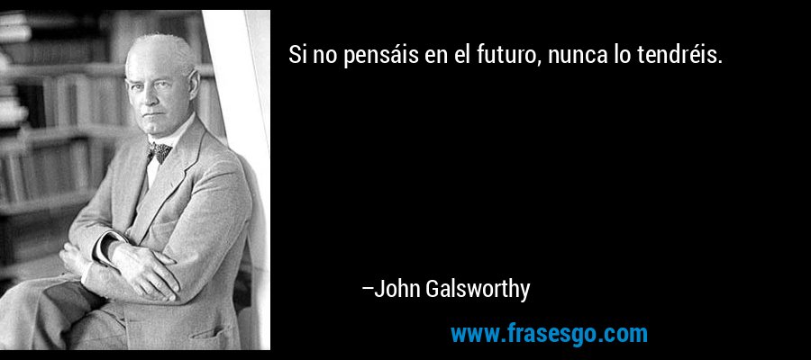 Si no pensáis en el futuro, nunca lo tendréis. – John Galsworthy