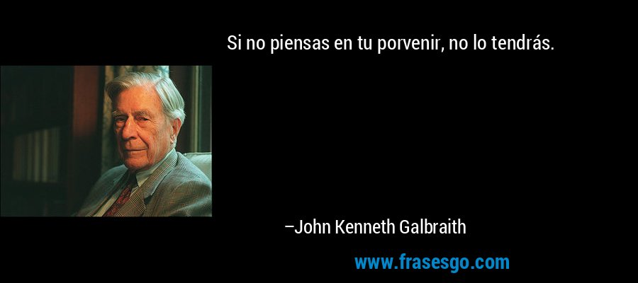 Si no piensas en tu porvenir, no lo tendrás. – John Kenneth Galbraith
