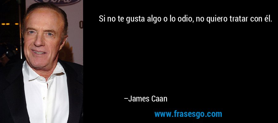 Si no te gusta algo o lo odio, no quiero tratar con él. – James Caan