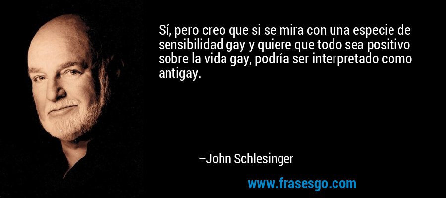 Sí, pero creo que si se mira con una especie de sensibilidad gay y quiere que todo sea positivo sobre la vida gay, podría ser interpretado como antigay. – John Schlesinger