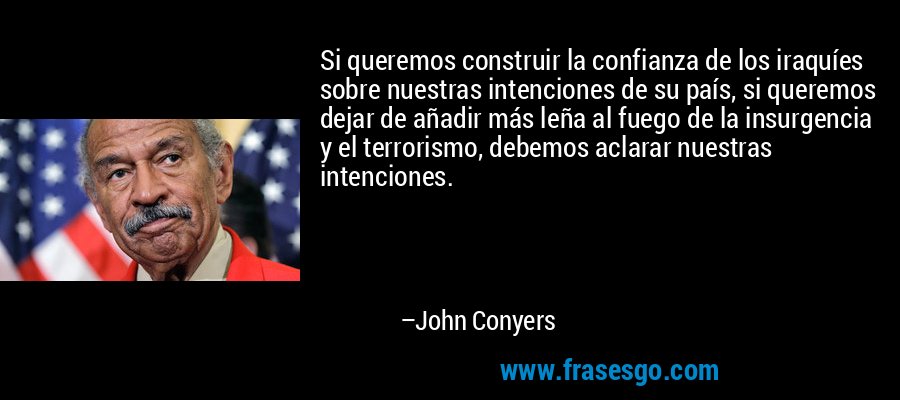 Si queremos construir la confianza de los iraquíes sobre nuestras intenciones de su país, si queremos dejar de añadir más leña al fuego de la insurgencia y el terrorismo, debemos aclarar nuestras intenciones. – John Conyers