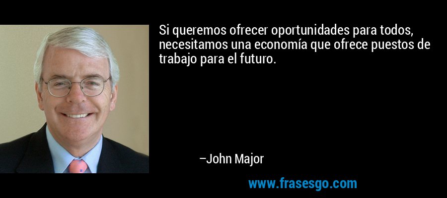 Si queremos ofrecer oportunidades para todos, necesitamos una economía que ofrece puestos de trabajo para el futuro. – John Major