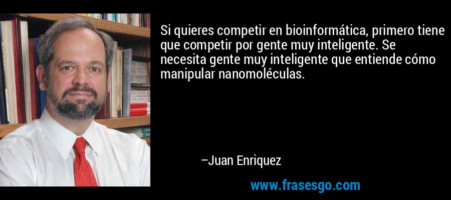 Si quieres competir en bioinformática, primero tiene que competir por gente muy inteligente. Se necesita gente muy inteligente que entiende cómo manipular nanomoléculas. – Juan Enriquez