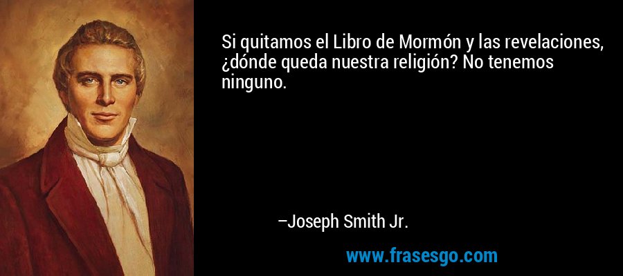 Si quitamos el Libro de Mormón y las revelaciones, ¿dónde queda nuestra religión? No tenemos ninguno. – Joseph Smith Jr.
