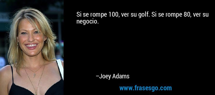Si se rompe 100, ver su golf. Si se rompe 80, ver su negocio. – Joey Adams