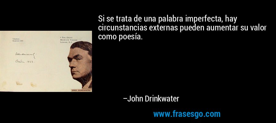 Si se trata de una palabra imperfecta, hay circunstancias externas pueden aumentar su valor como poesía. – John Drinkwater