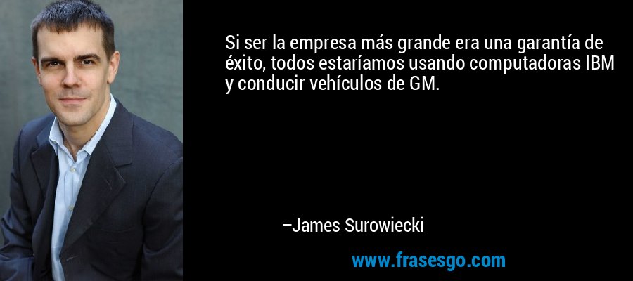 Si ser la empresa más grande era una garantía de éxito, todos estaríamos usando computadoras IBM y conducir vehículos de GM. – James Surowiecki