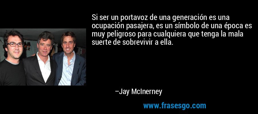 Si ser un portavoz de una generación es una ocupación pasajera, es un símbolo de una época es muy peligroso para cualquiera que tenga la mala suerte de sobrevivir a ella. – Jay McInerney