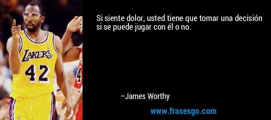Si siente dolor, usted tiene que tomar una decisión si se puede jugar con él o no. – James Worthy