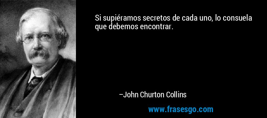 Si supiéramos secretos de cada uno, lo consuela que debemos encontrar. – John Churton Collins