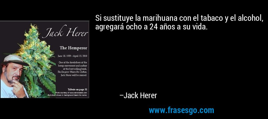 Si sustituye la marihuana con el tabaco y el alcohol, agregará ocho a 24 años a su vida. – Jack Herer