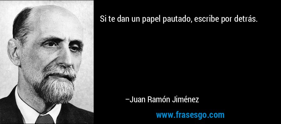 Si te dan un papel pautado, escribe por detrás. – Juan Ramón Jiménez