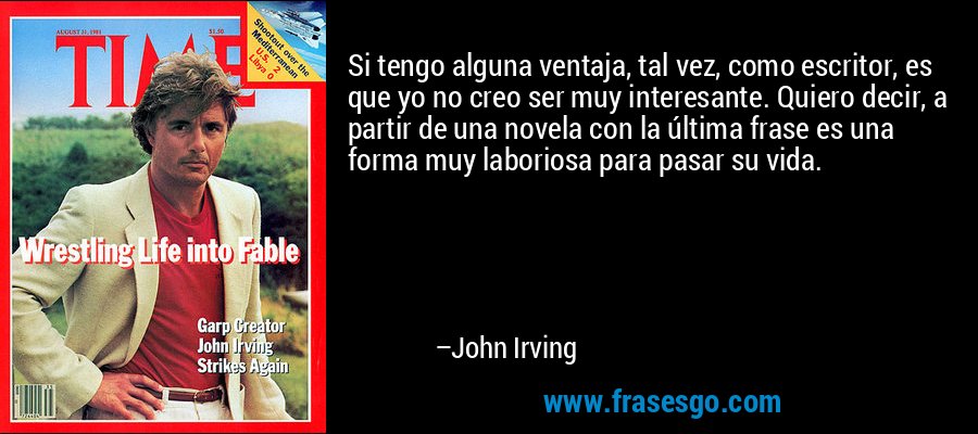 Si tengo alguna ventaja, tal vez, como escritor, es que yo no creo ser muy interesante. Quiero decir, a partir de una novela con la última frase es una forma muy laboriosa para pasar su vida. – John Irving