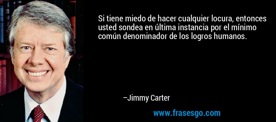 Si tiene miedo de hacer cualquier locura, entonces usted sondea en última instancia por el mínimo común denominador de los logros humanos. – Jimmy Carter