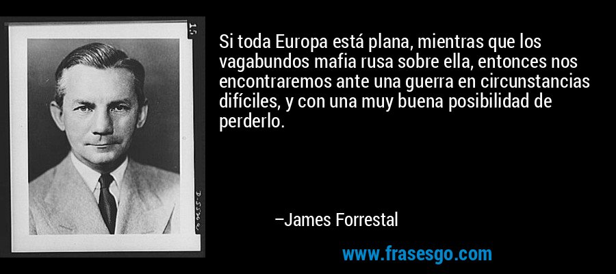 Si toda Europa está plana, mientras que los vagabundos mafia rusa sobre ella, entonces nos encontraremos ante una guerra en circunstancias difíciles, y con una muy buena posibilidad de perderlo. – James Forrestal
