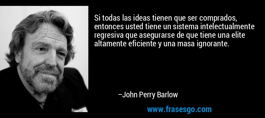 Si todas las ideas tienen que ser comprados, entonces usted tiene un sistema intelectualmente regresiva que asegurarse de que tiene una elite altamente eficiente y una masa ignorante. – John Perry Barlow