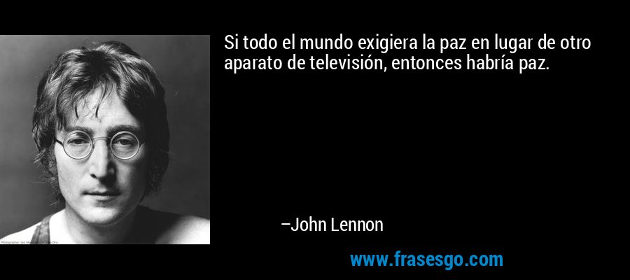 Si todo el mundo exigiera la paz en lugar de otro aparato de televisión, entonces habría paz. – John Lennon