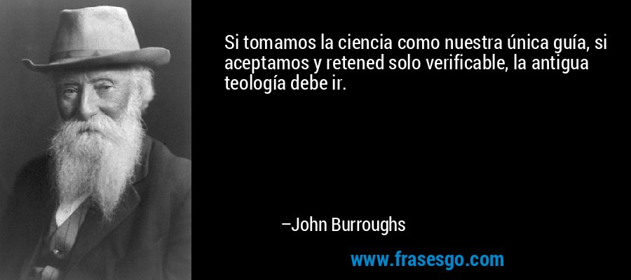 Si tomamos la ciencia como nuestra única guía, si aceptamos y retened solo verificable, la antigua teología debe ir. – John Burroughs
