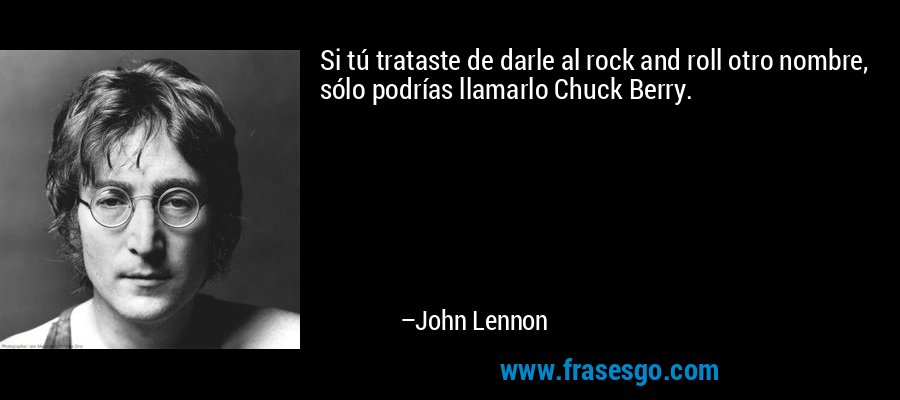 Si tú trataste de darle al rock and roll otro nombre, sólo podrías llamarlo Chuck Berry. – John Lennon