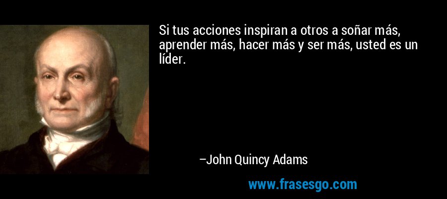 Si tus acciones inspiran a otros a soñar más, aprender más, hacer más y ser más, usted es un líder. – John Quincy Adams