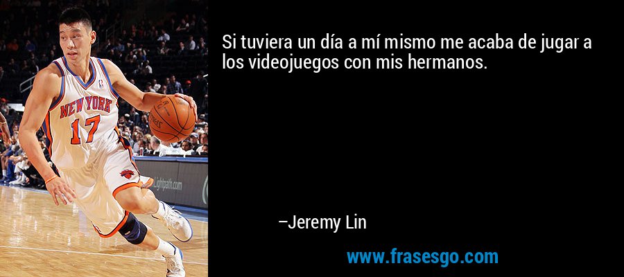 Si tuviera un día a mí mismo me acaba de jugar a los videojuegos con mis hermanos. – Jeremy Lin