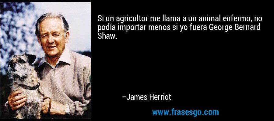 Si un agricultor me llama a un animal enfermo, no podía importar menos si yo fuera George Bernard Shaw. – James Herriot