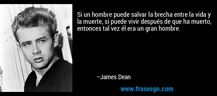 Si un hombre puede salvar la brecha entre la vida y la muerte, si puede vivir después de que ha muerto, entonces tal vez él era un gran hombre. – James Dean