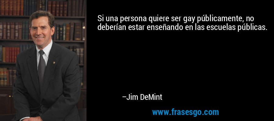 Si una persona quiere ser gay públicamente, no deberían estar enseñando en las escuelas públicas. – Jim DeMint